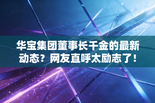 华宝集团董事长千金的最新动态？网友直呼太励志了！