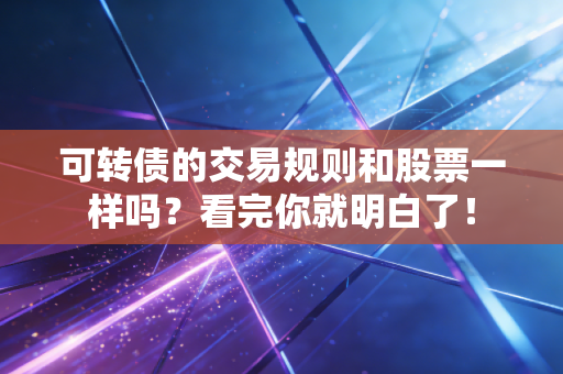 可转债的交易规则和股票一样吗?看完你就明白了!