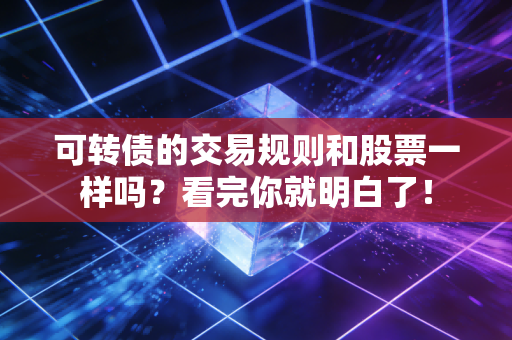 可转债的交易规则和股票一样吗？看完你就明白了！