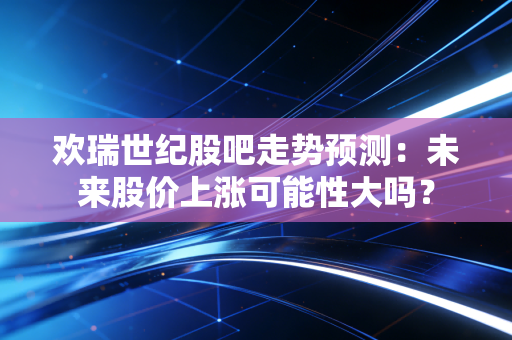 欢瑞世纪股吧走势预测：未来股价上涨可能性大吗？