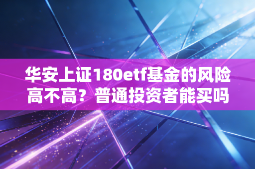 华安上证180etf基金的风险高不高？普通投资者能买吗？