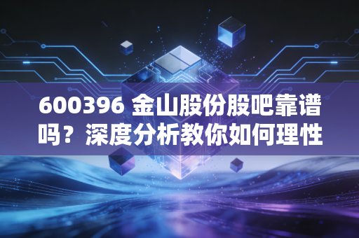 600396 金山股份股吧靠谱吗？深度分析教你如何理性投资！