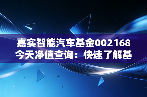 嘉实智能汽车基金002168今天净值查询：快速了解基金走势！