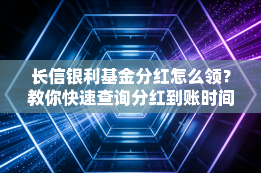 长信银利基金分红怎么领？教你快速查询分红到账时间！