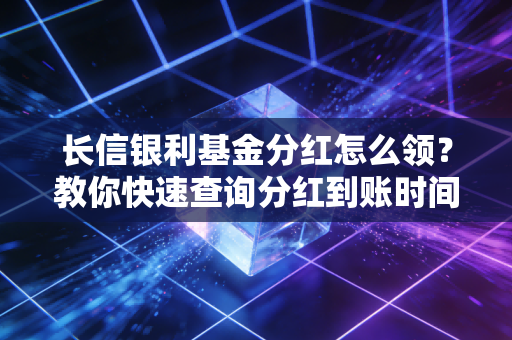 长信银利基金分红怎么领？教你快速查询分红到账时间！