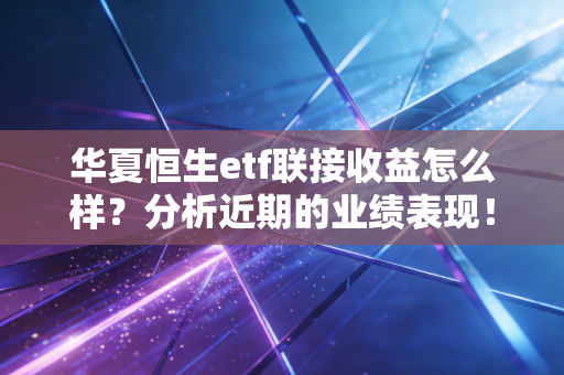 华夏恒生etf联接收益怎么样？分析近期的业绩表现！