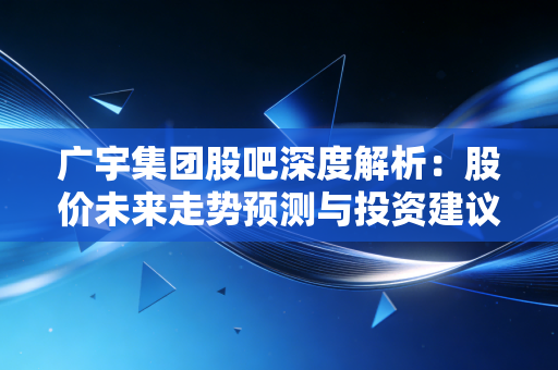 广宇集团股吧深度解析:股价未来走势预测与投资建议!