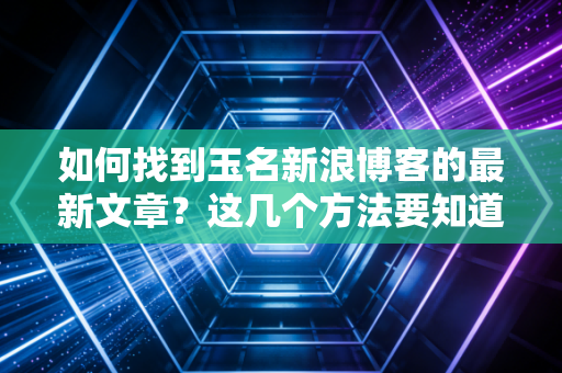 如何找到玉名新浪博客的最新文章？这几个方法要知道