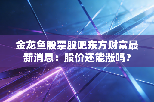 金龙鱼股票股吧东方财富最新消息：股价还能涨吗？