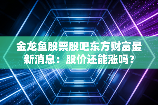 金龙鱼股票股吧东方财富最新消息：股价还能涨吗？