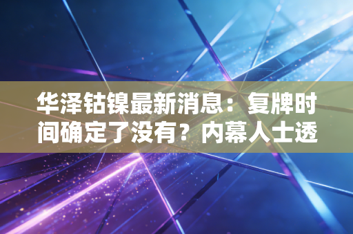 华泽钴镍最新消息：复牌时间确定了没有？内幕人士透露！