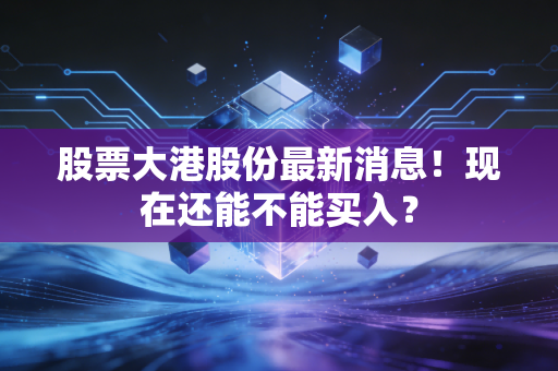 股票大港股份最新消息！现在还能不能买入？
