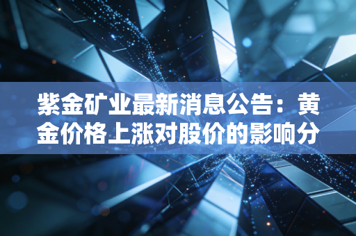 紫金矿业最新消息公告：黄金价格上涨对股价的影响分析！