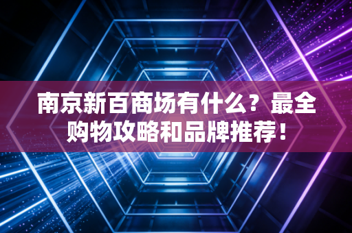 南京新百商场有什么？最全购物攻略和品牌推荐！