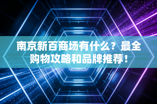 南京新百商场有什么？最全购物攻略和品牌推荐！