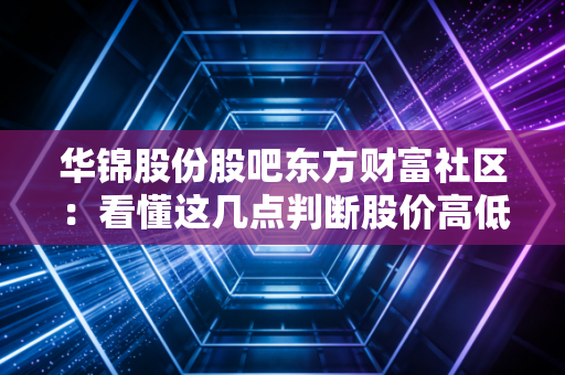 华锦股份股吧东方财富社区：看懂这几点判断股价高低！