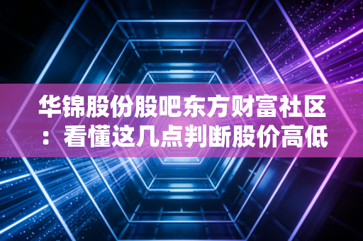 华锦股份股吧东方财富社区:看懂这几点判断股价高低!