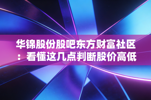 华锦股份股吧东方财富社区：看懂这几点判断股价高低！