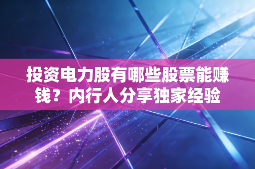 投资电力股有哪些股票能赚钱？内行人分享独家经验