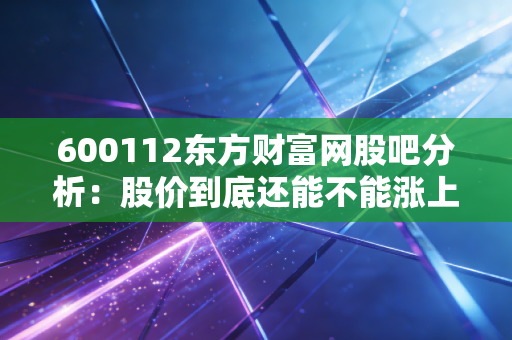 600112东方财富网股吧分析:股价到底还能不能涨上去?