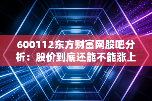 600112东方财富网股吧分析:股价到底还能不能涨上去?