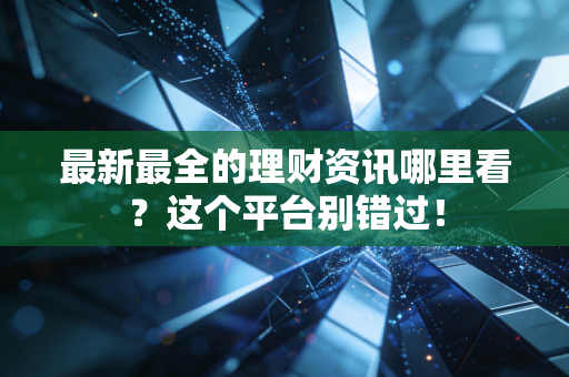 最新最全的理财资讯哪里看？这个平台别错过！