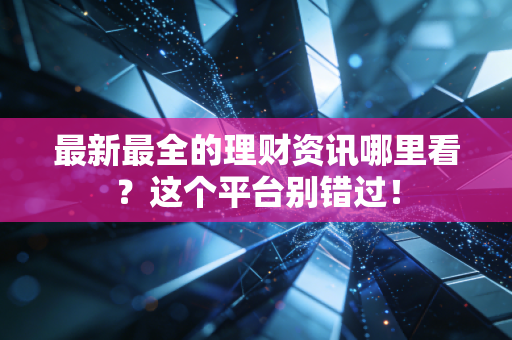 最新最全的理财资讯哪里看?这个平台别错过!