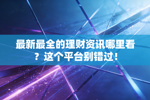 最新最全的理财资讯哪里看？这个平台别错过！