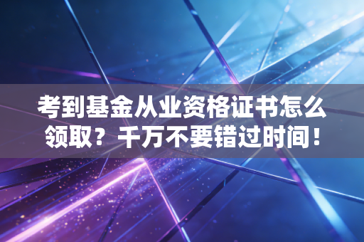 考到基金从业资格证书怎么领取?千万不要错过时间!