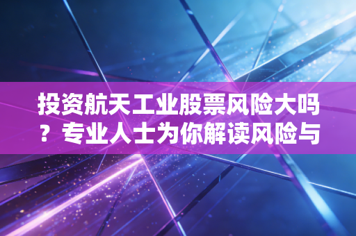 投资航天工业股票风险大吗？专业人士为你解读风险与回报！