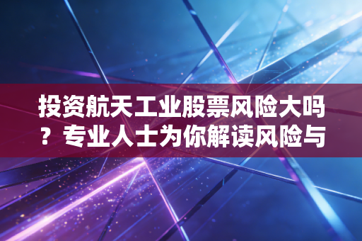 投资航天工业股票风险大吗？专业人士为你解读风险与回报！