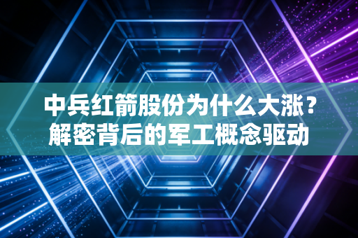 中兵红箭股份为什么大涨？解密背后的军工概念驱动