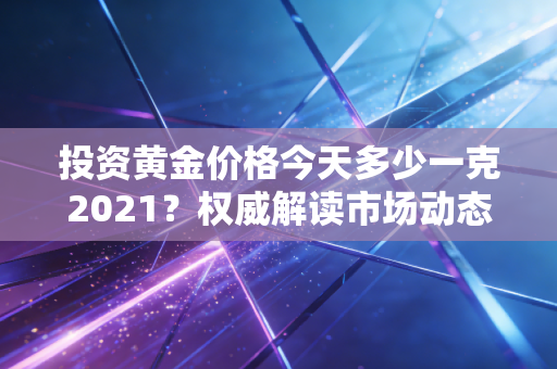 投资黄金价格今天多少一克2021？权威解读市场动态！