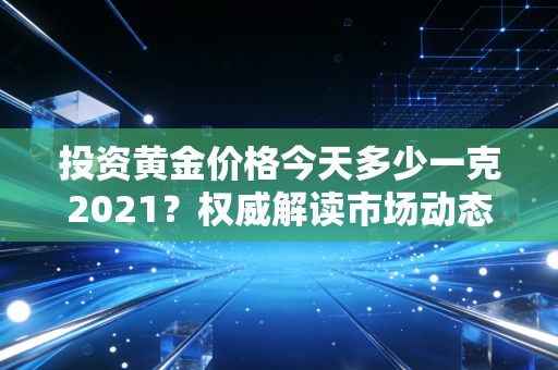 投资黄金价格今天多少一克2021？权威解读市场动态！