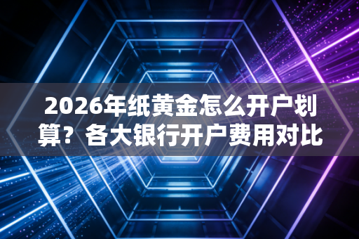 2026年纸黄金怎么开户划算？各大银行开户费用对比