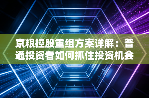 京粮控股重组方案详解：普通投资者如何抓住投资机会！
