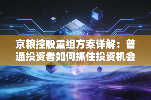 京粮控股重组方案详解：普通投资者如何抓住投资机会！