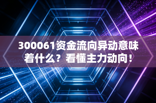 300061资金流向异动意味着什么？看懂主力动向！