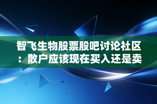 智飞生物股票股吧讨论社区：散户应该现在买入还是卖出？