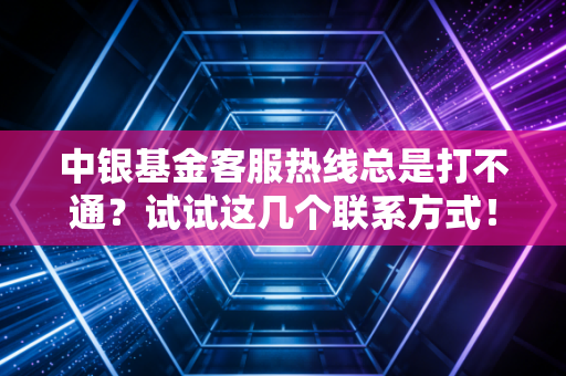 中银基金客服热线总是打不通？试试这几个联系方式！