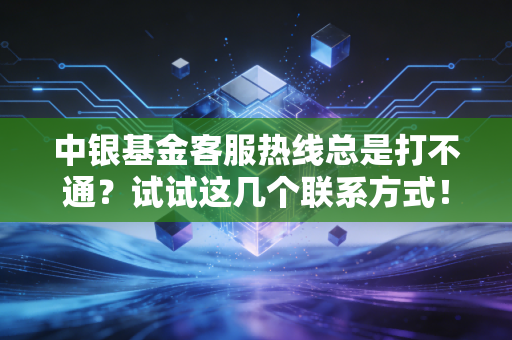 中银基金客服热线总是打不通？试试这几个联系方式！
