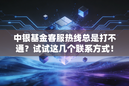 中银基金客服热线总是打不通？试试这几个联系方式！