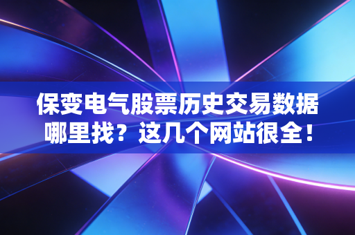 保变电气股票历史交易数据哪里找？这几个网站很全！