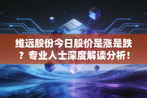 维远股份今日股价是涨是跌？专业人士深度解读分析！