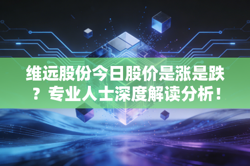 维远股份今日股价是涨是跌？专业人士深度解读分析！