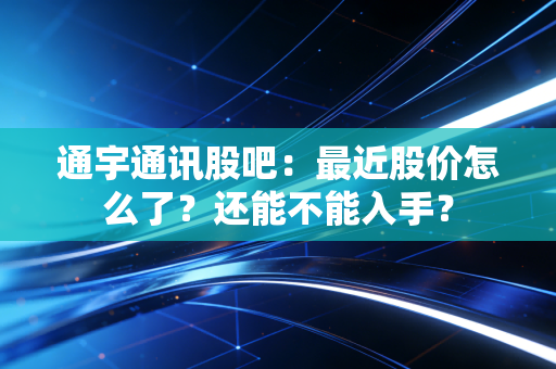 通宇通讯股吧:最近股价怎么了?还能不能入手?