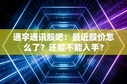通宇通讯股吧:最近股价怎么了?还能不能入手?