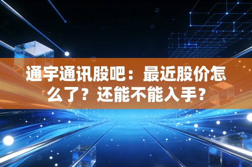 通宇通讯股吧：最近股价怎么了？还能不能入手？