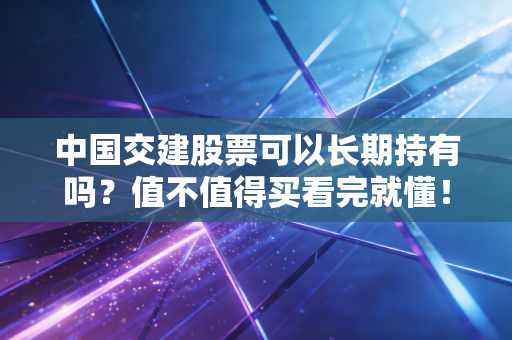 中国交建股票可以长期持有吗？值不值得买看完就懂！