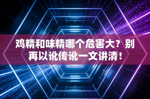 鸡精和味精哪个危害大?别再以讹传讹一文讲清!